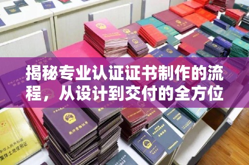 凌河揭秘专业认证证书制作的流程，从设计到交付的全方位解析